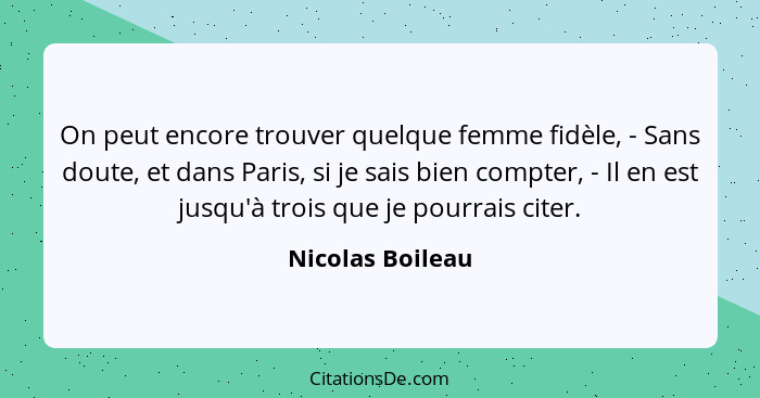 On peut encore trouver quelque femme fidèle, - Sans doute, et dans Paris, si je sais bien compter, - Il en est jusqu'à trois que je... - Nicolas Boileau