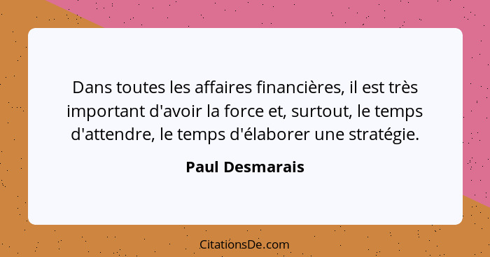 Dans toutes les affaires financières, il est très important d'avoir la force et, surtout, le temps d'attendre, le temps d'élaborer un... - Paul Desmarais