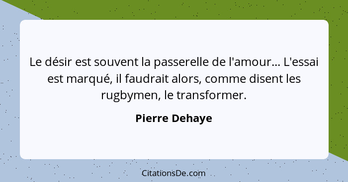 Le désir est souvent la passerelle de l'amour... L'essai est marqué, il faudrait alors, comme disent les rugbymen, le transformer.... - Pierre Dehaye