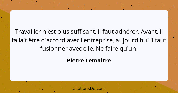 Travailler n'est plus suffisant, il faut adhérer. Avant, il fallait être d'accord avec l'entreprise, aujourd'hui il faut fusionner a... - Pierre Lemaitre