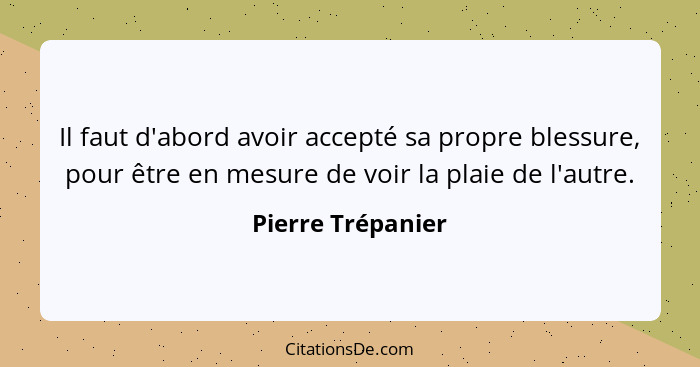 Il faut d'abord avoir accepté sa propre blessure, pour être en mesure de voir la plaie de l'autre.... - Pierre Trépanier