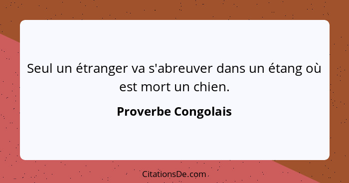 Seul un étranger va s'abreuver dans un étang où est mort un chien.... - Proverbe Congolais