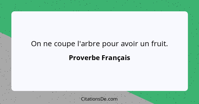 On ne coupe l'arbre pour avoir un fruit.... - Proverbe Français