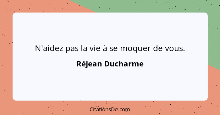 N'aidez pas la vie à se moquer de vous.... - Réjean Ducharme