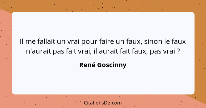 Il me fallait un vrai pour faire un faux, sinon le faux n'aurait pas fait vrai, il aurait fait faux, pas vrai ?... - René Goscinny