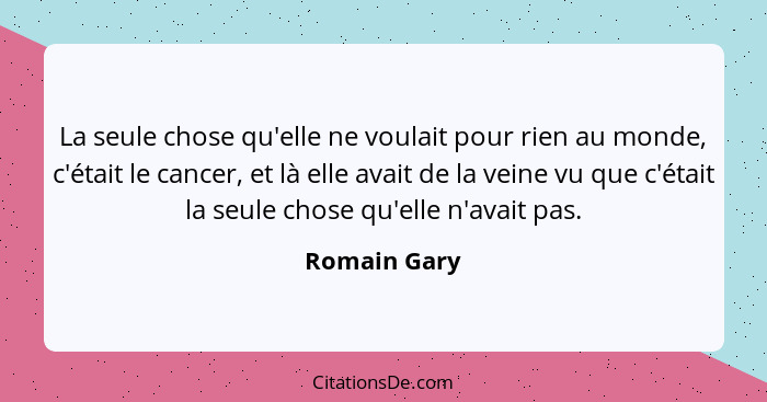 La seule chose qu'elle ne voulait pour rien au monde, c'était le cancer, et là elle avait de la veine vu que c'était la seule chose qu'e... - Romain Gary