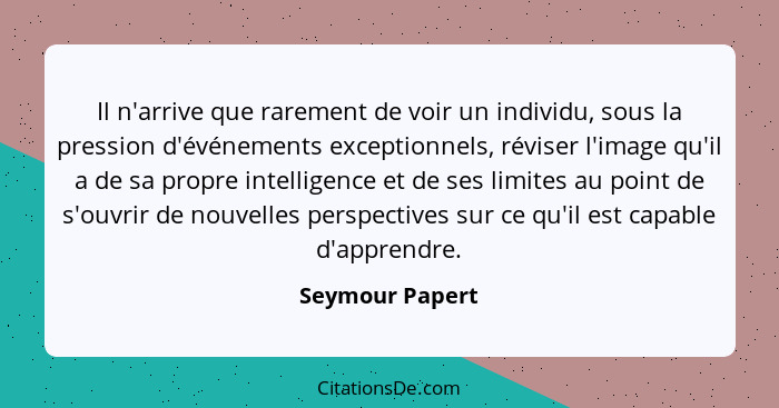 Il n'arrive que rarement de voir un individu, sous la pression d'événements exceptionnels, réviser l'image qu'il a de sa propre intel... - Seymour Papert