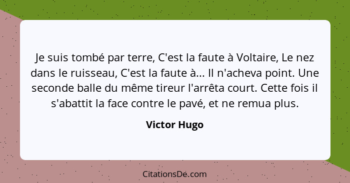 Je suis tombé par terre, C'est la faute à Voltaire, Le nez dans le ruisseau, C'est la faute à... Il n'acheva point. Une seconde balle du... - Victor Hugo