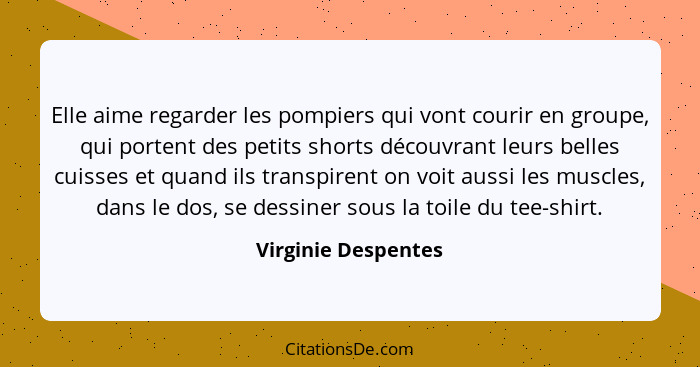 Elle aime regarder les pompiers qui vont courir en groupe, qui portent des petits shorts découvrant leurs belles cuisses et quand... - Virginie Despentes