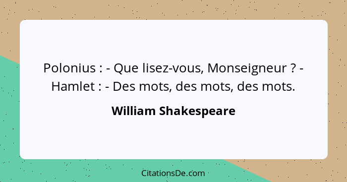 Polonius : - Que lisez-vous, Monseigneur ? - Hamlet : - Des mots, des mots, des mots.... - William Shakespeare