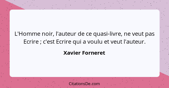 L'Homme noir, l'auteur de ce quasi-livre, ne veut pas Ecrire ; c'est Ecrire qui a voulu et veut l'auteur.... - Xavier Forneret