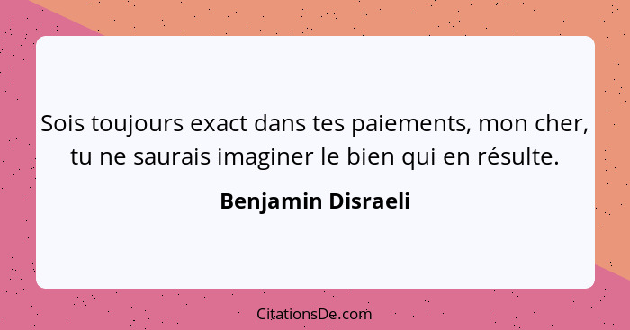 Sois toujours exact dans tes paiements, mon cher, tu ne saurais imaginer le bien qui en résulte.... - Benjamin Disraeli