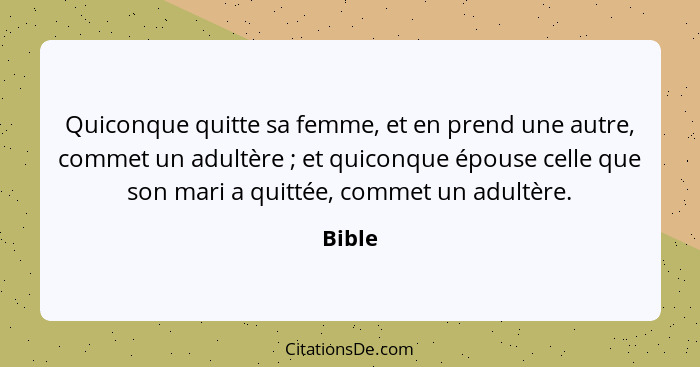 Quiconque quitte sa femme, et en prend une autre, commet un adultère ; et quiconque épouse celle que son mari a quittée, commet un adultè... - Bible