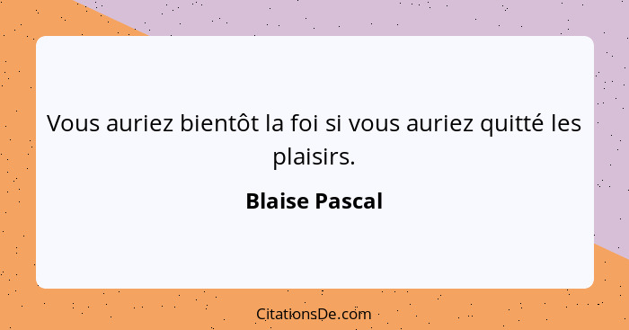 Vous auriez bientôt la foi si vous auriez quitté les plaisirs.... - Blaise Pascal