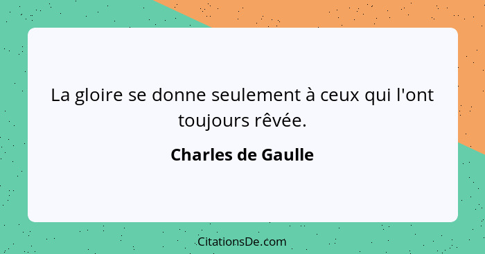 La gloire se donne seulement à ceux qui l'ont toujours rêvée.... - Charles de Gaulle