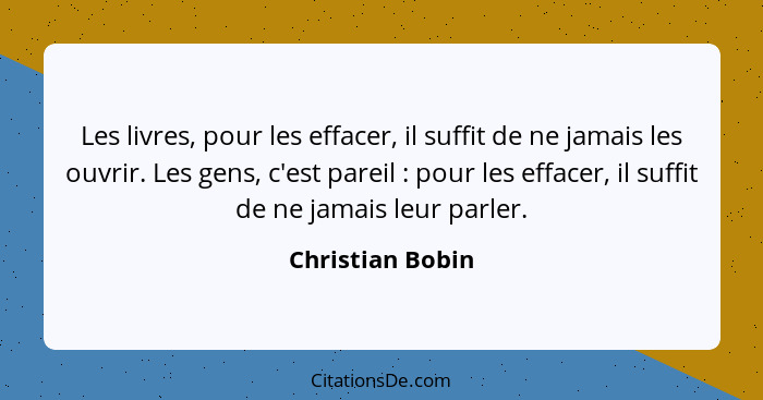 Les livres, pour les effacer, il suffit de ne jamais les ouvrir. Les gens, c'est pareil : pour les effacer, il suffit de ne jam... - Christian Bobin