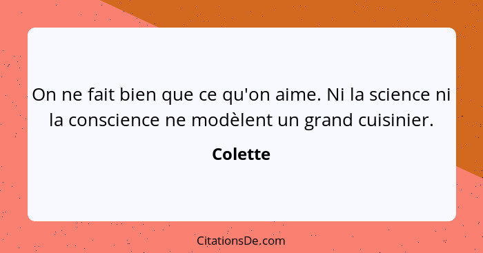 On ne fait bien que ce qu'on aime. Ni la science ni la conscience ne modèlent un grand cuisinier.... - Colette