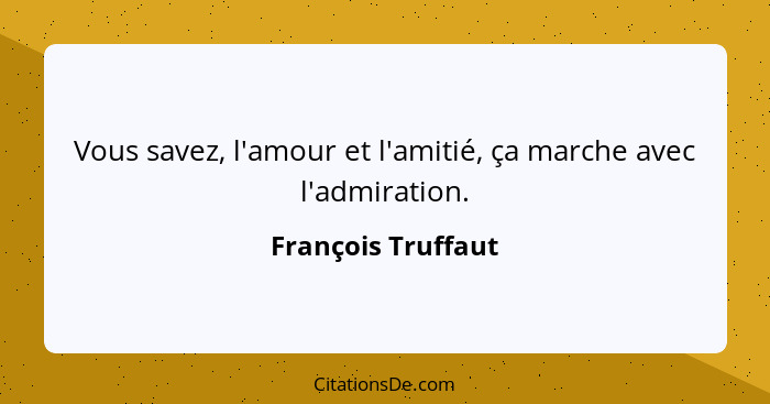 Vous savez, l'amour et l'amitié, ça marche avec l'admiration.... - François Truffaut