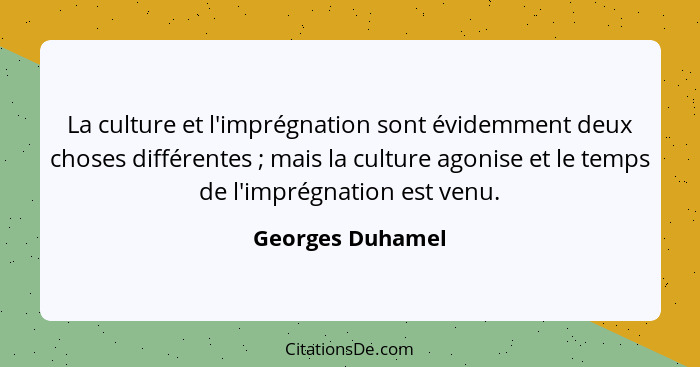 La culture et l'imprégnation sont évidemment deux choses différentes ; mais la culture agonise et le temps de l'imprégnation es... - Georges Duhamel