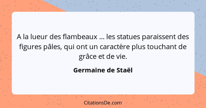 A la lueur des flambeaux ... les statues paraissent des figures pâles, qui ont un caractère plus touchant de grâce et de vie.... - Germaine de Staël