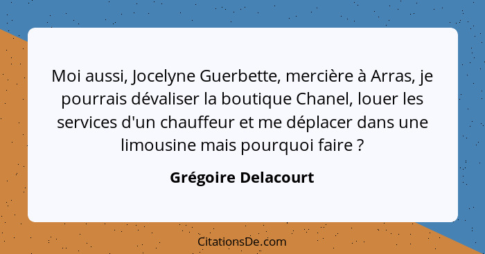 Moi aussi, Jocelyne Guerbette, mercière à Arras, je pourrais dévaliser la boutique Chanel, louer les services d'un chauffeur et m... - Grégoire Delacourt