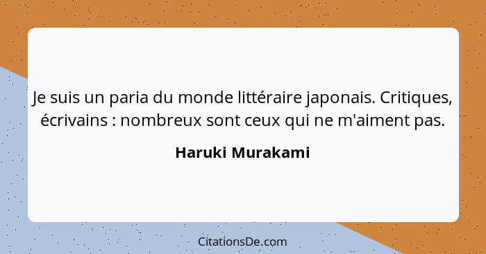 Je suis un paria du monde littéraire japonais. Critiques, écrivains : nombreux sont ceux qui ne m'aiment pas.... - Haruki Murakami