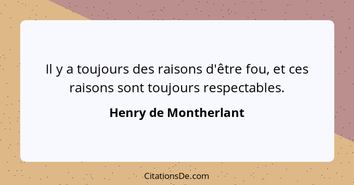 Il y a toujours des raisons d'être fou, et ces raisons sont toujours respectables.... - Henry de Montherlant