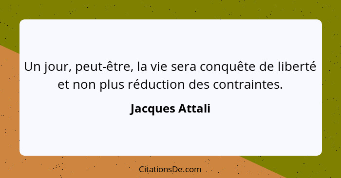 Un jour, peut-être, la vie sera conquête de liberté et non plus réduction des contraintes.... - Jacques Attali