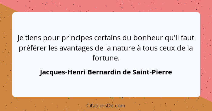 Je tiens pour principes certains du bonheur qu'il faut préférer les avantages de la nature à tous ceux de la... - Jacques-Henri Bernardin de Saint-Pierre