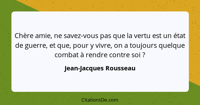 Chère amie, ne savez-vous pas que la vertu est un état de guerre, et que, pour y vivre, on a toujours quelque combat à rendre... - Jean-Jacques Rousseau