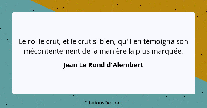 Le roi le crut, et le crut si bien, qu'il en témoigna son mécontentement de la manière la plus marquée.... - Jean Le Rond d'Alembert