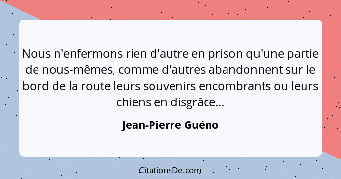 Nous n'enfermons rien d'autre en prison qu'une partie de nous-mêmes, comme d'autres abandonnent sur le bord de la route leurs souv... - Jean-Pierre Guéno