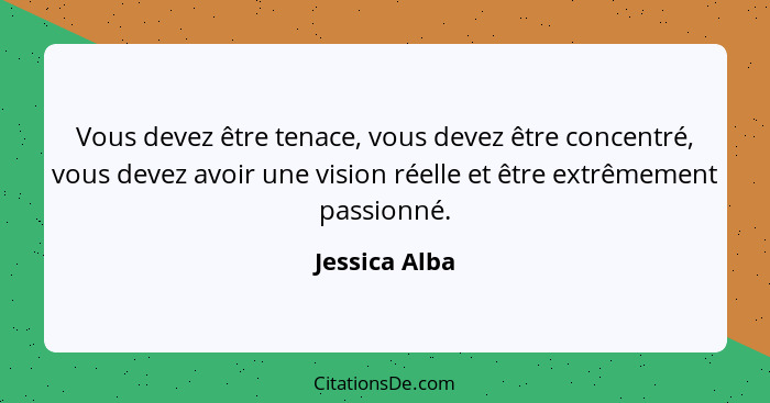 Vous devez être tenace, vous devez être concentré, vous devez avoir une vision réelle et être extrêmement passionné.... - Jessica Alba