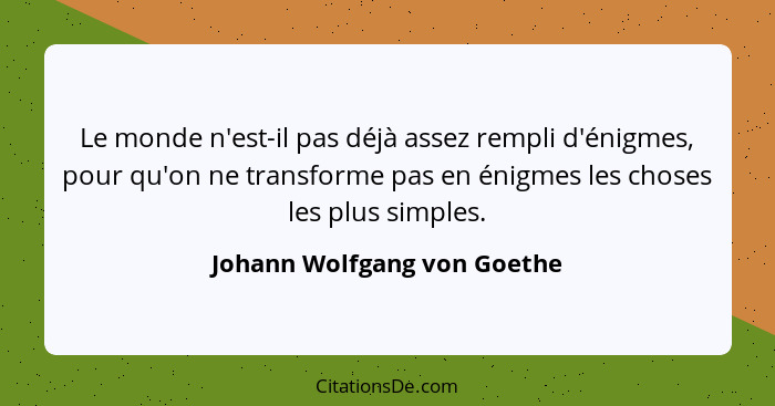 Le monde n'est-il pas déjà assez rempli d'énigmes, pour qu'on ne transforme pas en énigmes les choses les plus simples.... - Johann Wolfgang von Goethe