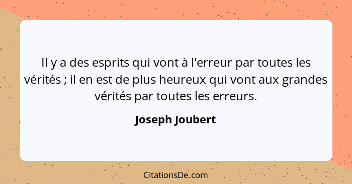 Il y a des esprits qui vont à l'erreur par toutes les vérités ; il en est de plus heureux qui vont aux grandes vérités par toute... - Joseph Joubert