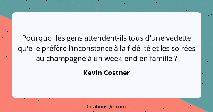 Pourquoi les gens attendent-ils tous d'une vedette qu'elle préfère l'inconstance à la fidélité et les soirées au champagne à un week-e... - Kevin Costner