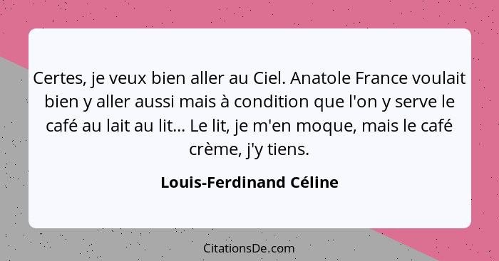 Certes, je veux bien aller au Ciel. Anatole France voulait bien y aller aussi mais à condition que l'on y serve le café au la... - Louis-Ferdinand Céline