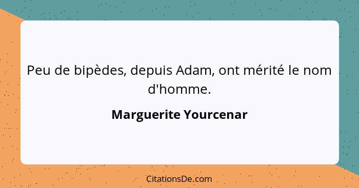 Peu de bipèdes, depuis Adam, ont mérité le nom d'homme.... - Marguerite Yourcenar