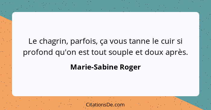 Le chagrin, parfois, ça vous tanne le cuir si profond qu'on est tout souple et doux après.... - Marie-Sabine Roger