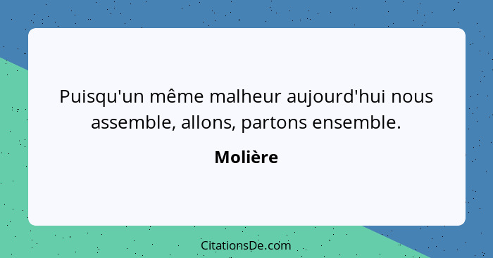 Puisqu'un même malheur aujourd'hui nous assemble, allons, partons ensemble.... - Molière