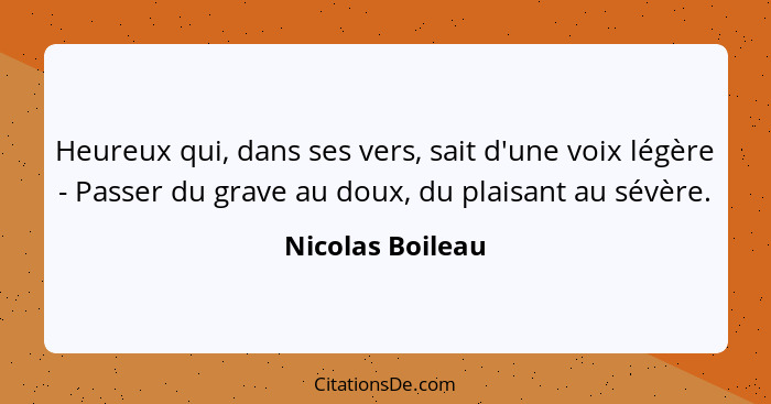 Heureux qui, dans ses vers, sait d'une voix légère - Passer du grave au doux, du plaisant au sévère.... - Nicolas Boileau