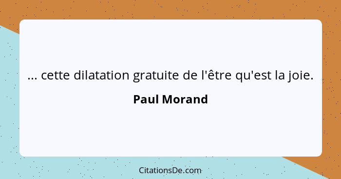 ... cette dilatation gratuite de l'être qu'est la joie.... - Paul Morand