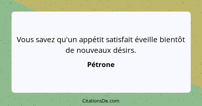 Vous savez qu'un appétit satisfait éveille bientôt de nouveaux désirs.... - Pétrone