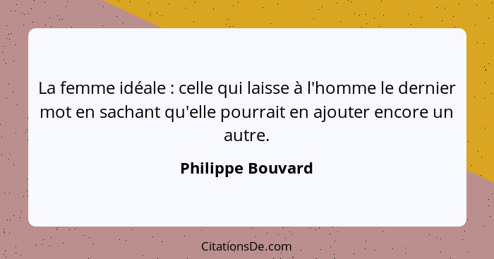 La femme idéale : celle qui laisse à l'homme le dernier mot en sachant qu'elle pourrait en ajouter encore un autre.... - Philippe Bouvard