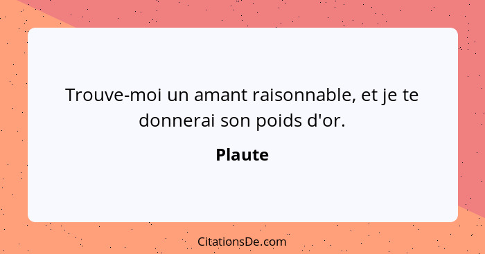 Trouve-moi un amant raisonnable, et je te donnerai son poids d'or.... - Plaute