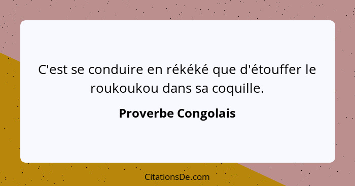 C'est se conduire en rékéké que d'étouffer le roukoukou dans sa coquille.... - Proverbe Congolais