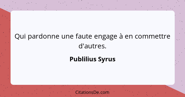 Qui pardonne une faute engage à en commettre d'autres.... - Publilius Syrus