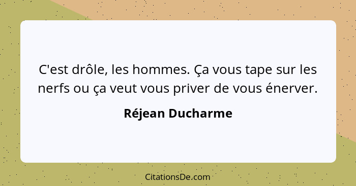 C'est drôle, les hommes. Ça vous tape sur les nerfs ou ça veut vous priver de vous énerver.... - Réjean Ducharme