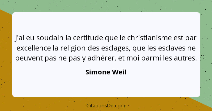 J'ai eu soudain la certitude que le christianisme est par excellence la religion des esclages, que les esclaves ne peuvent pas ne pas y... - Simone Weil