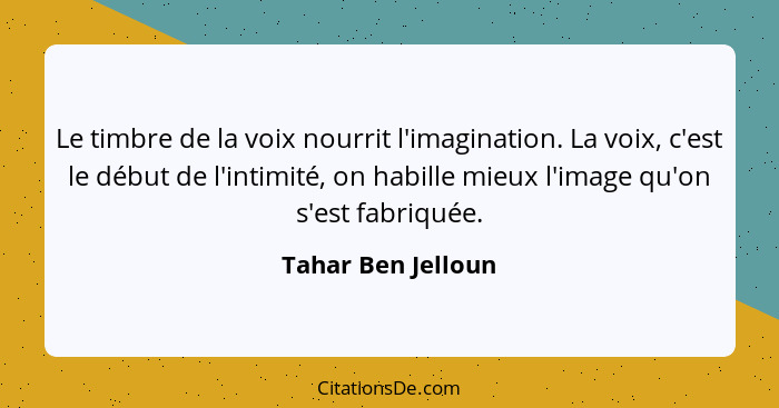 Le timbre de la voix nourrit l'imagination. La voix, c'est le début de l'intimité, on habille mieux l'image qu'on s'est fabriquée.... - Tahar Ben Jelloun